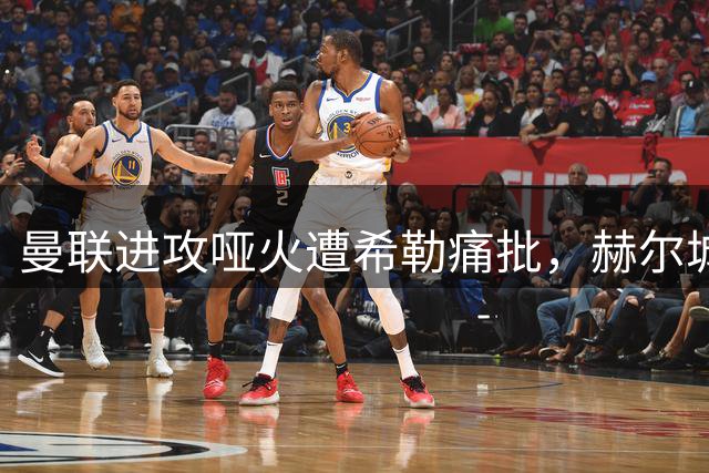 曼联进攻哑火遭希勒痛批，赫尔城主场大捷