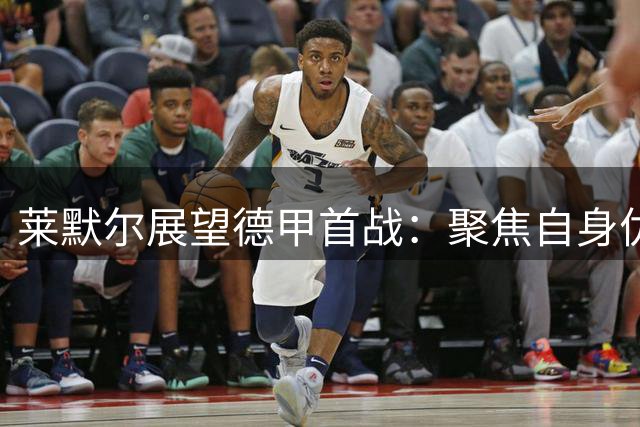 莱默尔展望德甲首战：聚焦自身优势迎战强劲对手