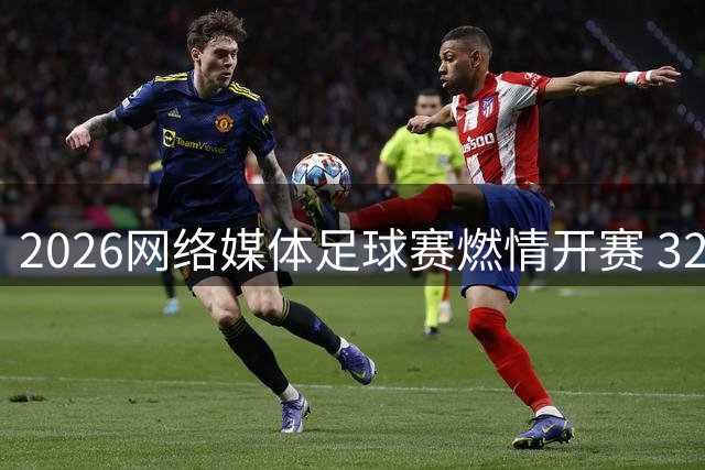2026网络媒体足球赛燃情开赛 32支互联网劲旅角逐绿茵场